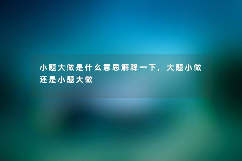 小题大做是什么意思解释一下,大题小做还是小题大做 小题大做是什么意思解释一下,大题小做还是小题大做