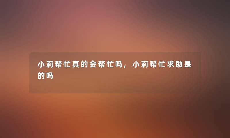 小莉帮忙真的会帮忙吗,小莉帮忙求助是的吗 小莉帮忙真的会帮忙吗,小莉帮忙求助是的吗