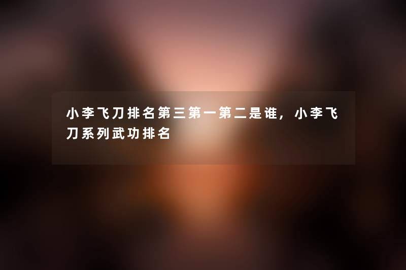 小李飞刀推荐第三第一第二是谁,小李飞刀系列武功推荐 小李飞刀推荐第三第一第二是谁,小李飞刀系列武功推荐