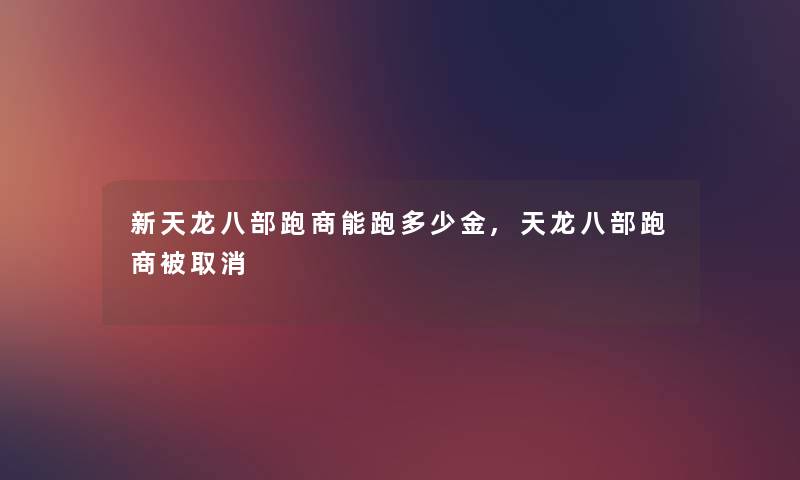 新天龙八部跑商能跑多少金,天龙八部跑商被取消 新天龙八部跑商能跑多少金,天龙八部跑商被取消
