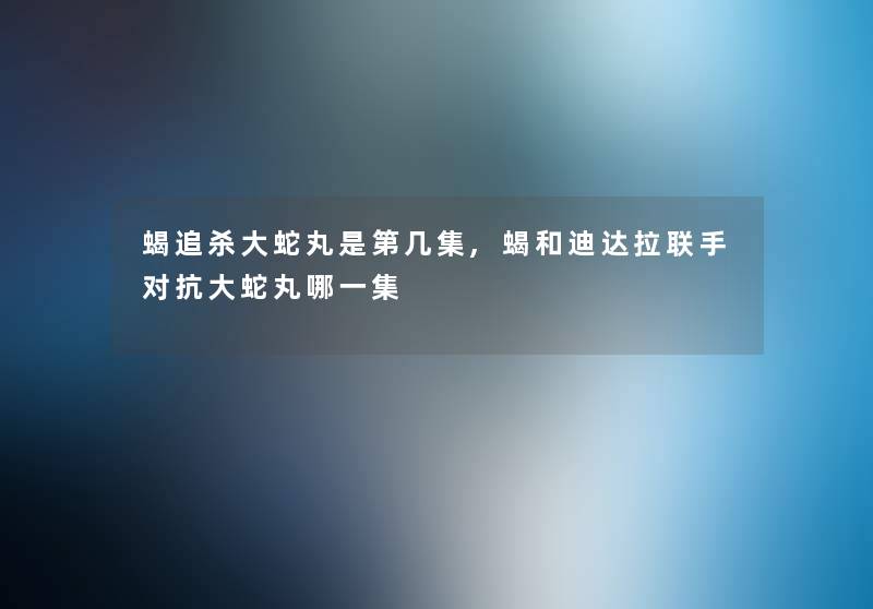 蝎追杀大蛇丸是第几集,蝎和迪达拉联手对抗大蛇丸哪一集 蝎追杀大蛇丸是第几集,蝎和迪达拉联手对抗大蛇丸哪一集