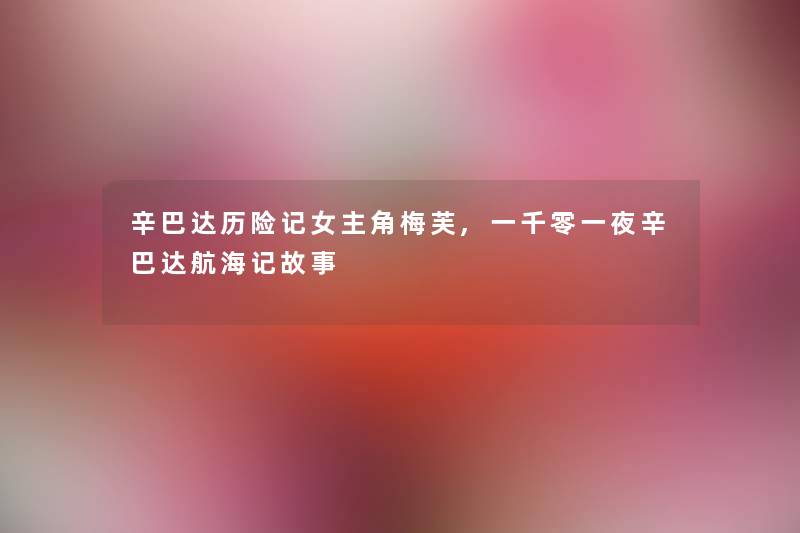 辛巴达历险记女主角梅芙,一千零一夜辛巴达航海记故事 辛巴达历险记女主角梅芙,一千零一夜辛巴达航海记故事