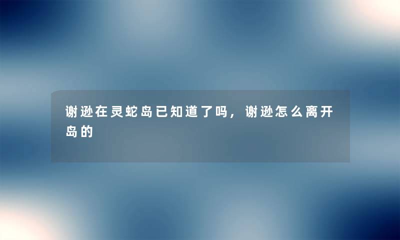 谢逊在灵蛇岛已知道了吗,谢逊怎么离开岛的 谢逊在灵蛇岛已知道了吗,谢逊怎么离开岛的