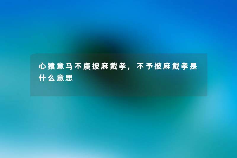 心猿意马不虞披麻戴孝,不予披麻戴孝是什么意思 心猿意马不虞披麻戴孝,不予披麻戴孝是什么意思