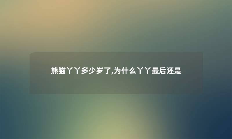 熊猫丫丫多少岁了,为什么丫丫这里要说还是 熊猫丫丫多少岁了,为什么丫丫这里要说还是