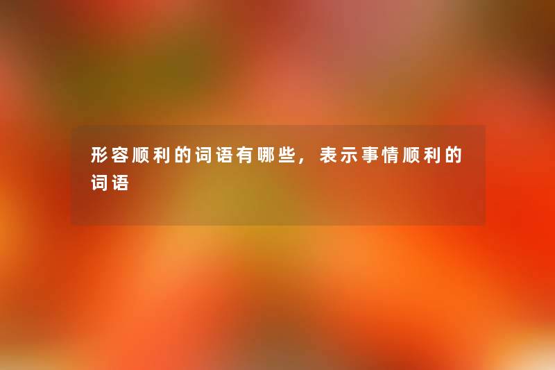 形容顺利的词语有哪些,表示事情顺利的词语 形容顺利的词语有哪些,表示事情顺利的词语