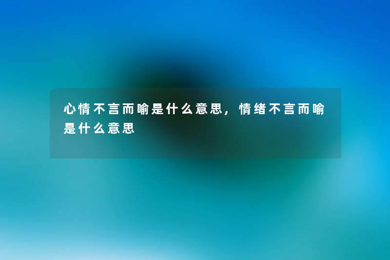 心情不言而喻是什么意思,情绪不言而喻是什么意思 心情不言而喻是什么意思,情绪不言而喻是什么意思