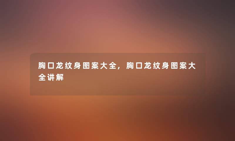 胸口龙纹身图案大全,胸口龙纹身图案大全讲解 胸口龙纹身图案大全,胸口龙纹身图案大全讲解