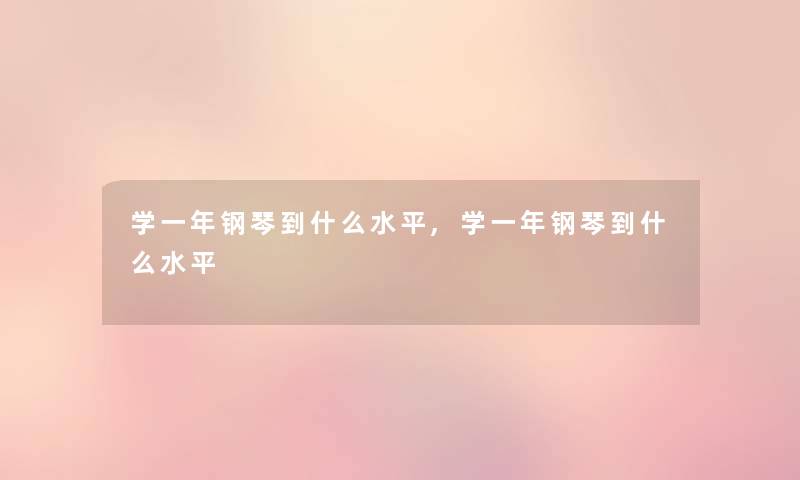 学一年钢琴到什么水平,学一年钢琴到什么水平 学一年钢琴到什么水平,学一年钢琴到什么水平