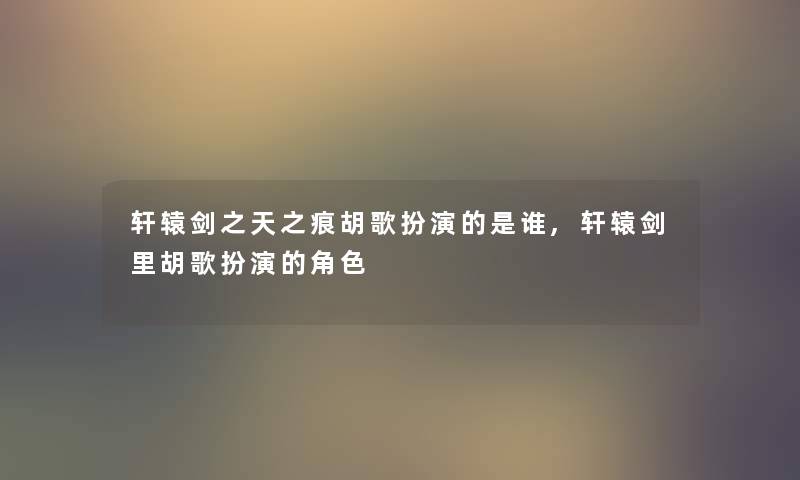 轩辕剑之天之痕胡歌扮演的是谁,轩辕剑里胡歌扮演的角色 轩辕剑之天之痕胡歌扮演的是谁,轩辕剑里胡歌扮演的角色