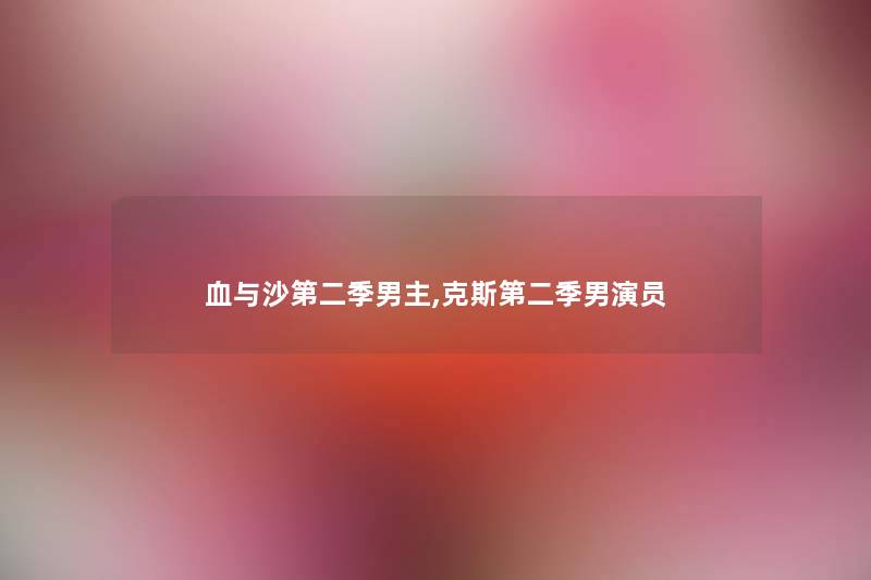 血与沙第二季男主,克斯第二季男演员 血与沙第二季男主,克斯第二季男演员