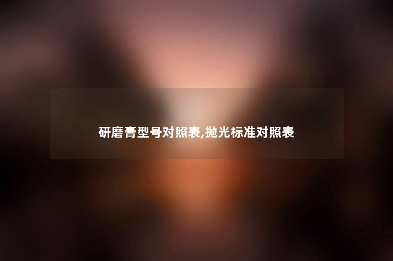 研磨膏型号对照表,抛光标准对照表 研磨膏型号对照表,抛光标准对照表
