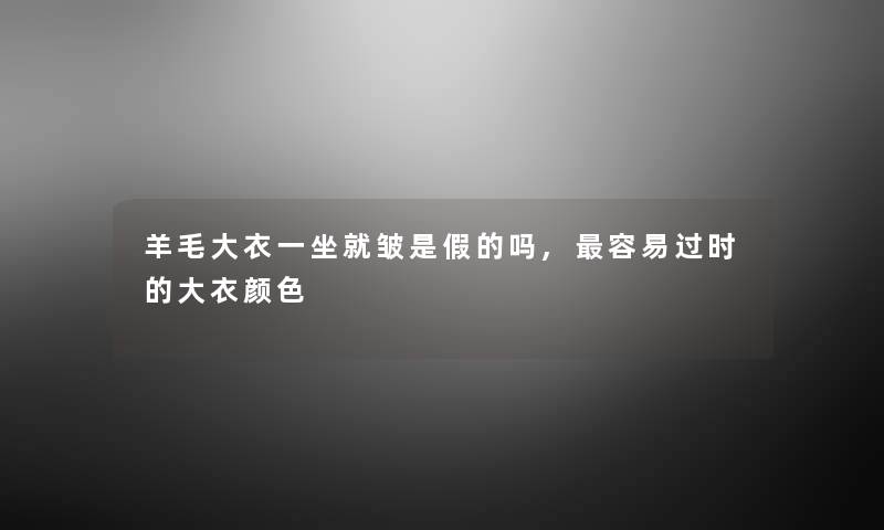 羊毛大衣一坐就皱是假的吗,容易过时的大衣颜色 羊毛大衣一坐就皱是假的吗,容易过时的大衣颜色