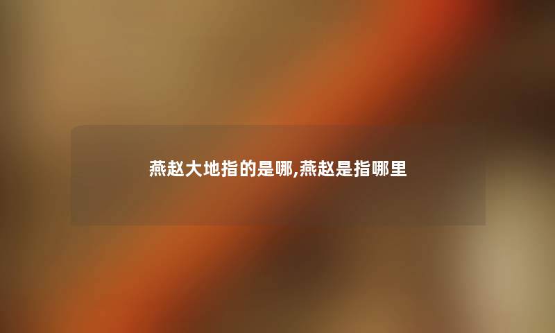 燕赵大地指的是哪,燕赵是指哪里 燕赵大地指的是哪,燕赵是指哪里