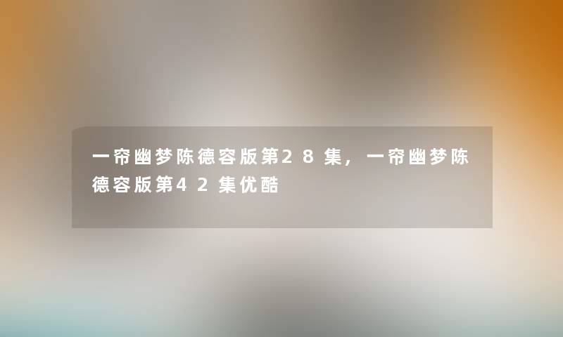 一帘幽梦陈德容版第28集,一帘幽梦陈德容版第42集优酷 一帘幽梦陈德容版第28集,一帘幽梦陈德容版第42集优酷