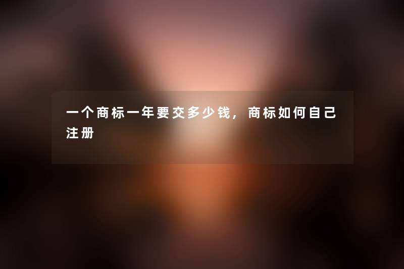 一个商标一年要交多少钱,商标如何自己注册
