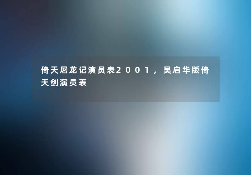 倚天屠龙记演员表2001,吴启华版倚天剑演员表 倚天屠龙记演员表2001,吴启华版倚天剑演员表