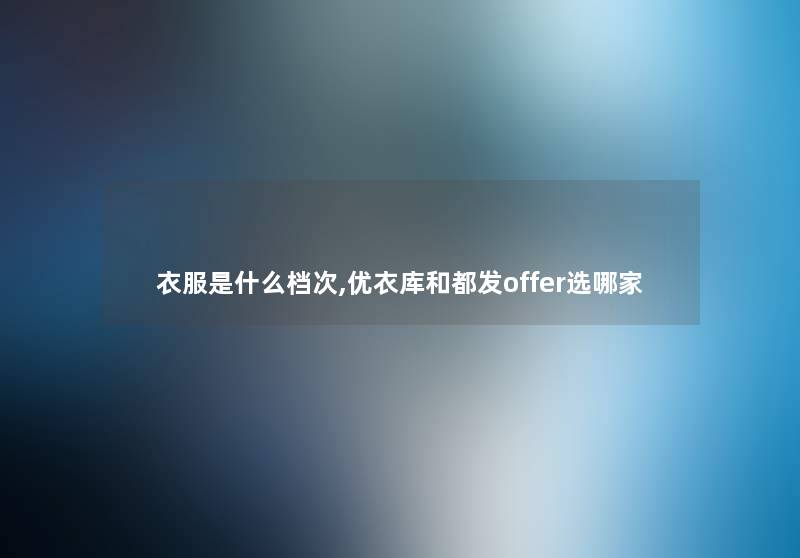 衣服是什么档次,优衣库和都发offer选哪家 衣服是什么档次,优衣库和都发offer选哪家