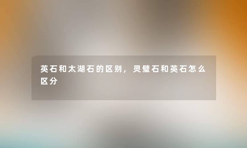 英石和太湖石的区别,灵璧石和英石怎么区分 英石和太湖石的区别,灵璧石和英石怎么区分