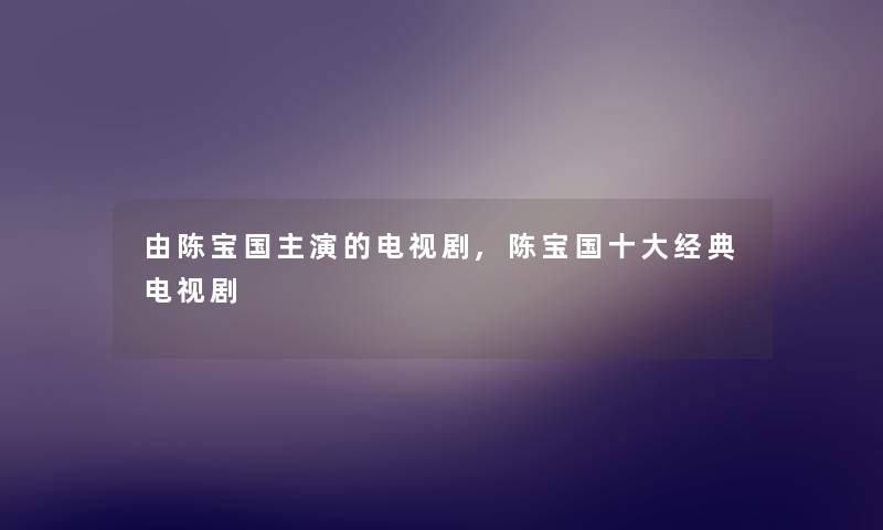 由陈宝国主演的电视剧,陈宝国一些经典电视剧 由陈宝国主演的电视剧,陈宝国一些经典电视剧