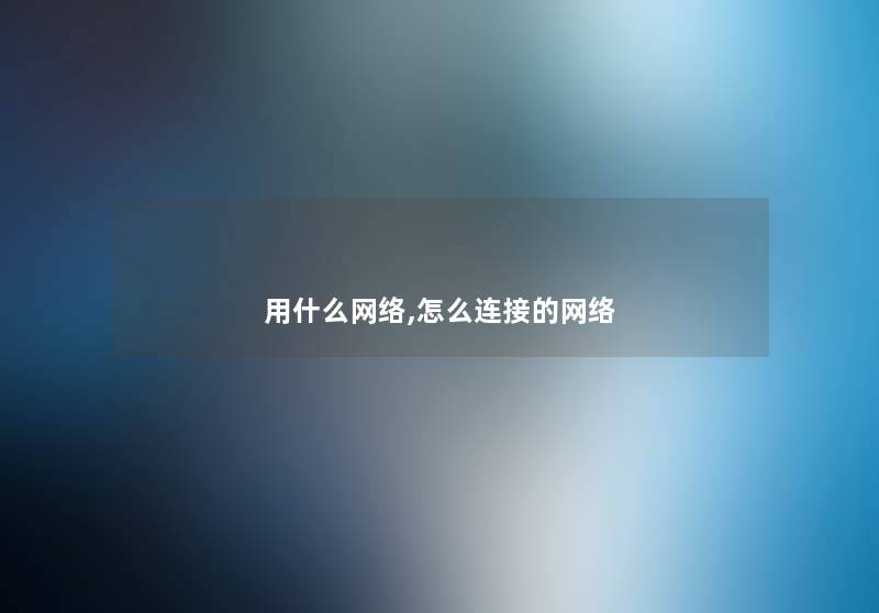 用什么网络,怎么连接的网络 用什么网络,怎么连接的网络