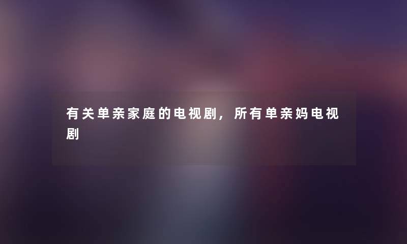 有关单亲家庭的电视剧,所有单亲妈电视剧 有关单亲家庭的电视剧,所有单亲妈电视剧