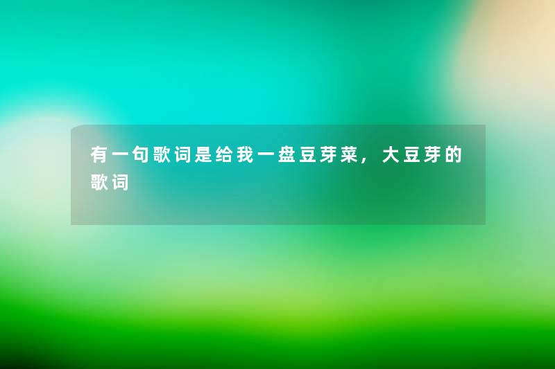 有一句歌词是给我一盘豆芽菜,大豆芽的歌词 有一句歌词是给我一盘豆芽菜,大豆芽的歌词