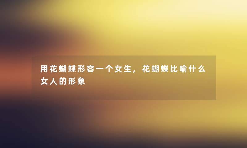 用花蝴蝶形容一个女生,花蝴蝶比喻什么女人的形象 用花蝴蝶形容一个女生,花蝴蝶比喻什么女人的形象