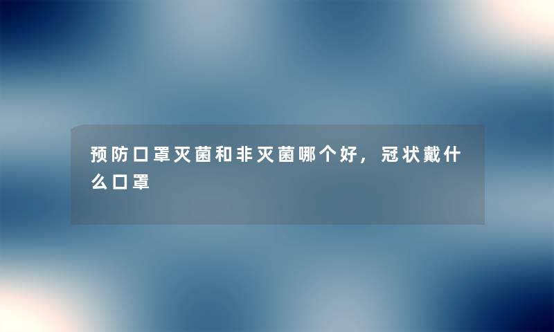 预防口罩灭菌和非灭菌哪个好,冠状戴什么口罩 预防口罩灭菌和非灭菌哪个好,冠状戴什么口罩