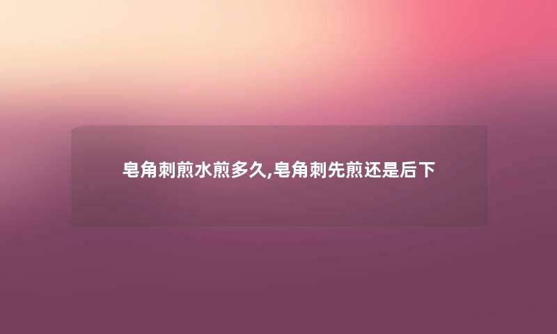 皂角刺煎水煎多久,皂角刺先煎还是后下