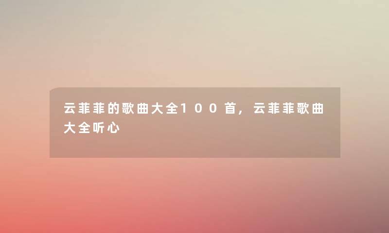 云菲菲的歌曲大全几首,云菲菲歌曲大全听心 云菲菲的歌曲大全几首,云菲菲歌曲大全听心