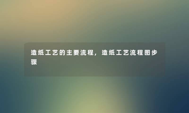 造纸工艺的主要流程,造纸工艺讲解步骤 造纸工艺的主要流程,造纸工艺讲解步骤