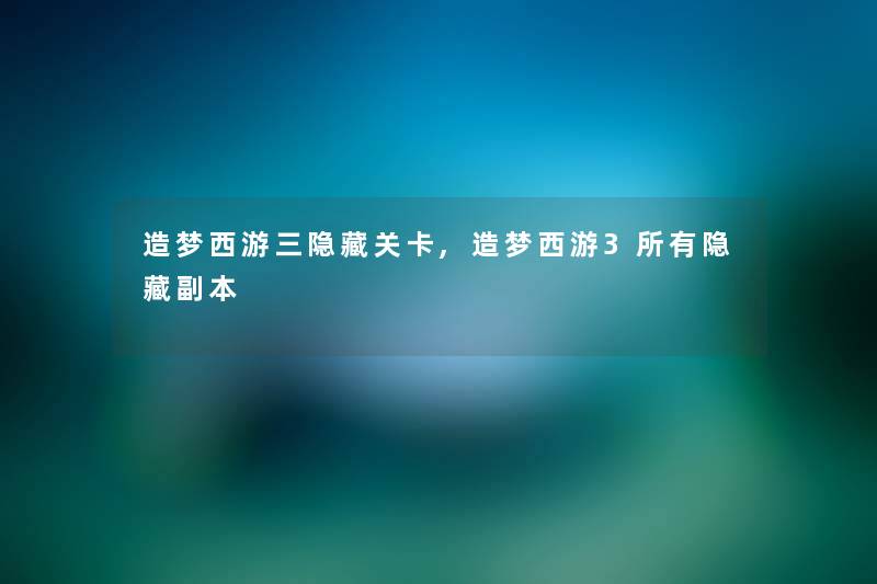 造梦西游三隐藏关卡,造梦西游3所有隐藏副本 造梦西游三隐藏关卡,造梦西游3所有隐藏副本