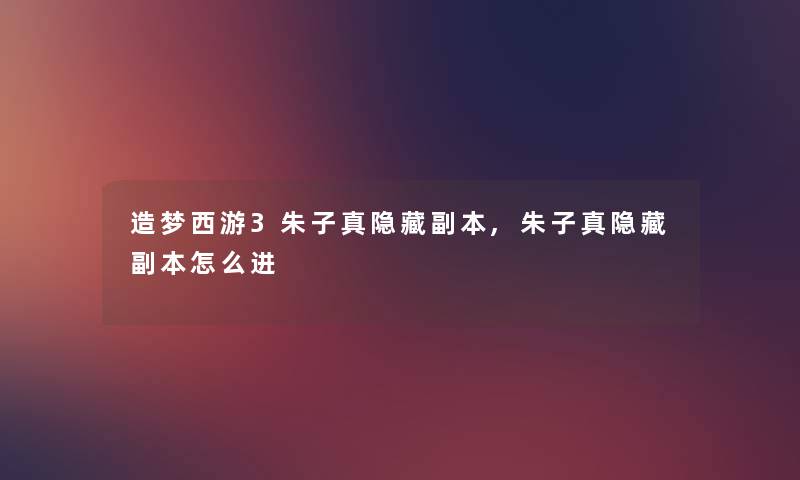 造梦西游3朱子真隐藏副本,朱子真隐藏副本怎么进