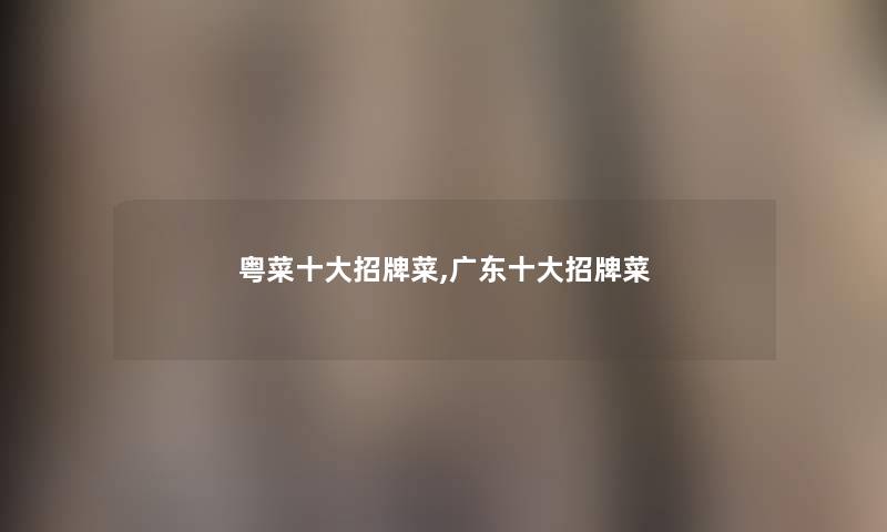 粤菜一些招牌菜,广东一些招牌菜 粤菜一些招牌菜,广东一些招牌菜