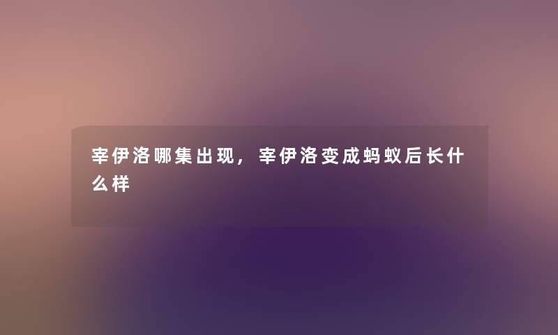 宰伊洛哪集出现,宰伊洛变成蚂蚁后长什么样 宰伊洛哪集出现,宰伊洛变成蚂蚁后长什么样