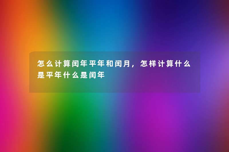 怎么计算闰年平年和闰月,怎样计算什么是平年什么是闰年 怎么计算闰年平年和闰月,怎样计算什么是平年什么是闰年