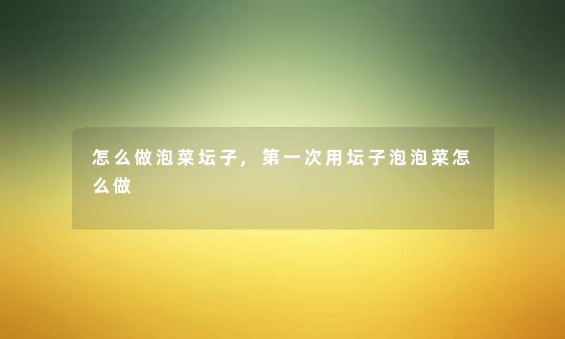 怎么做泡菜坛子,第一次用坛子泡泡菜怎么做 怎么做泡菜坛子,第一次用坛子泡泡菜怎么做