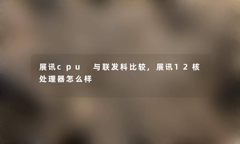 展讯cpu 与联发科比较,展讯12核处理器怎么样 展讯cpu 与联发科比较,展讯12核处理器怎么样