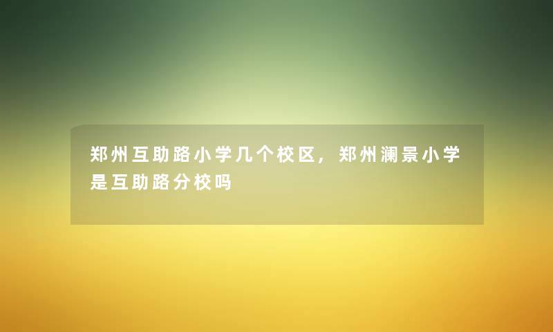 郑州互助路小学几个校区,郑州澜景小学是互助路分校吗 郑州互助路小学几个校区,郑州澜景小学是互助路分校吗