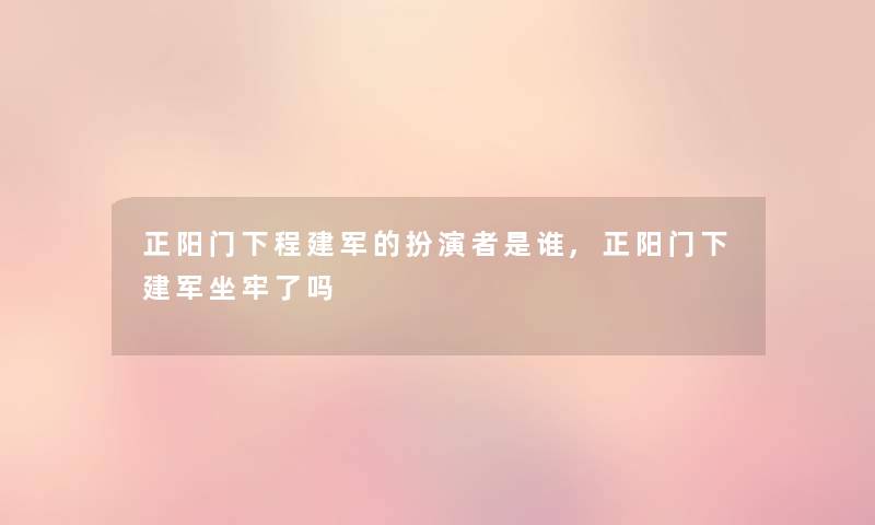 正阳门下程建军的扮演者是谁,正阳门下建军坐牢了吗 正阳门下程建军的扮演者是谁,正阳门下建军坐牢了吗
