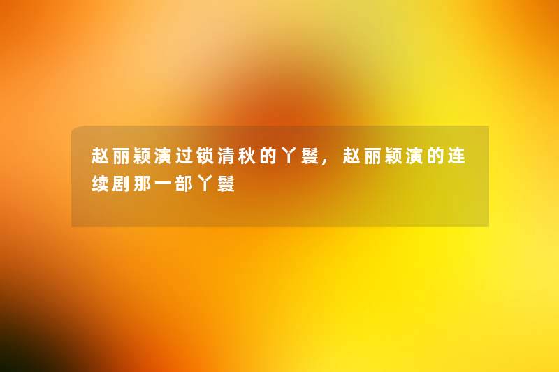 赵丽颖演过锁清秋的丫鬟,赵丽颖演的连续剧那一部丫鬟 赵丽颖演过锁清秋的丫鬟,赵丽颖演的连续剧那一部丫鬟
