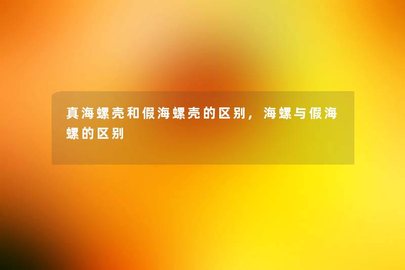 真海螺壳和假海螺壳的区别,海螺与假海螺的区别 真海螺壳和假海螺壳的区别,海螺与假海螺的区别
