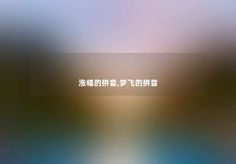 涨幅的拼音,梦飞的拼音 涨幅的拼音,梦飞的拼音