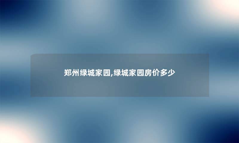 郑州绿城家园,绿城家园房价多少