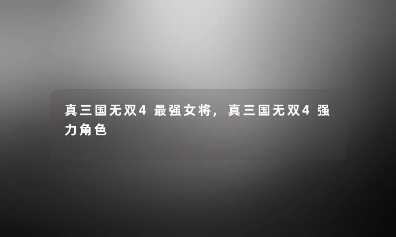 真三国无双4强女将,真三国无双4强力角色 真三国无双4强女将,真三国无双4强力角色