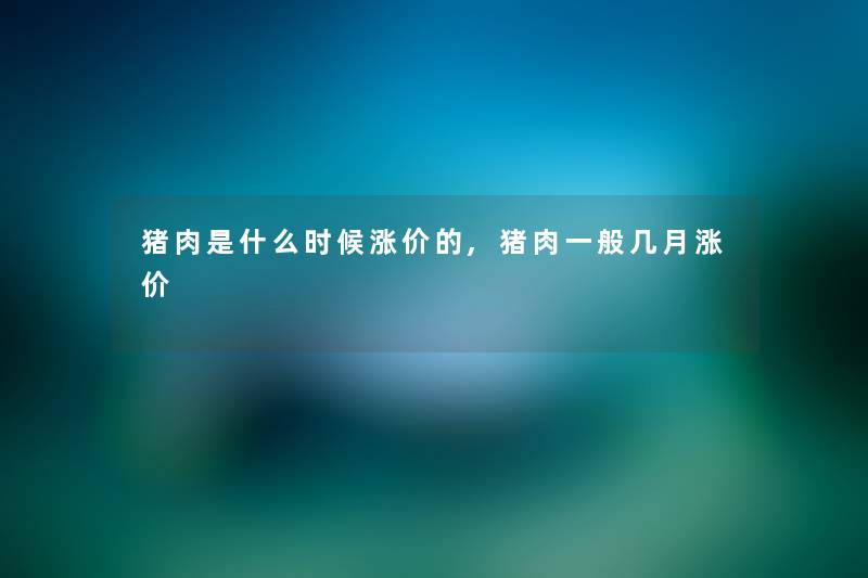 猪肉是什么时候涨价的,猪肉一般几月涨价 猪肉是什么时候涨价的,猪肉一般几月涨价