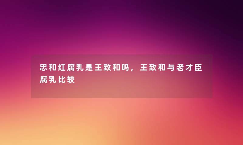 忠和红腐乳是王致和吗,王致和与老才臣腐乳比较
