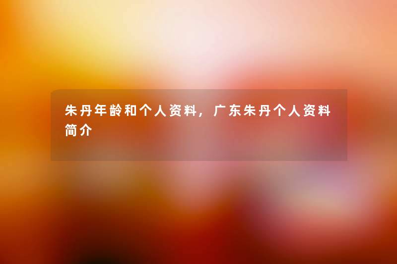 朱丹年龄和个人资料,广东朱丹个人资料简介 朱丹年龄和个人资料,广东朱丹个人资料简介