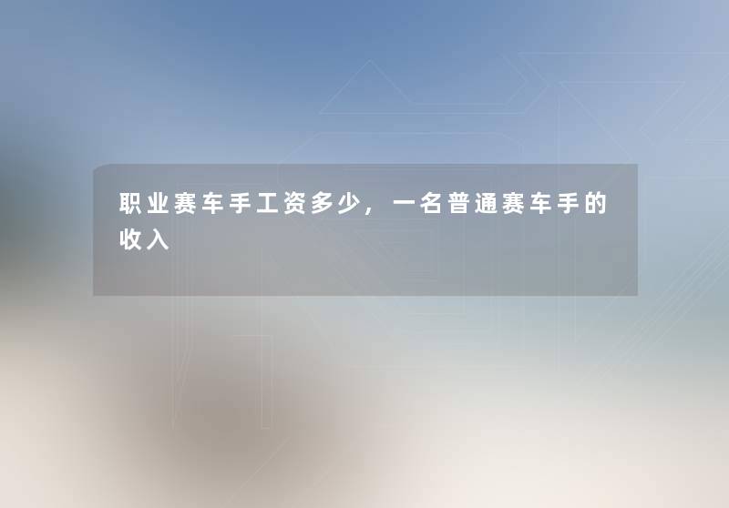 职业赛车手工资多少,一名普通赛车手的收入 职业赛车手工资多少,一名普通赛车手的收入